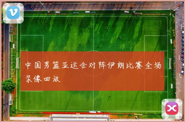 中国男篮亚运会对阵伊朗比赛全场录像回放