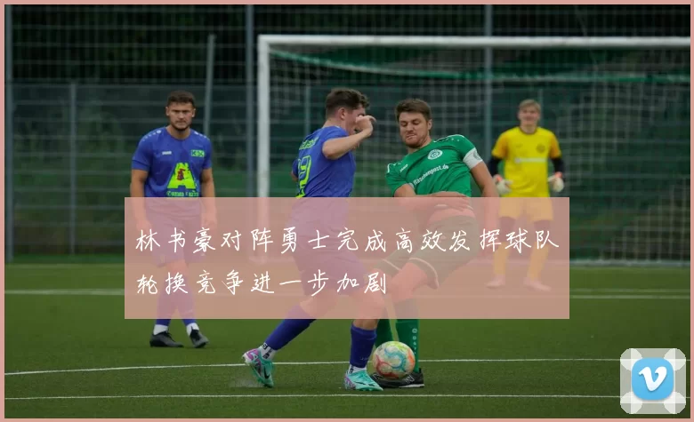 林书豪对阵勇士完成高效发挥球队轮换竞争进一步加剧