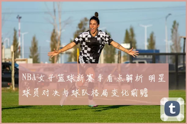 NBA女子篮球新赛季看点解析 明星球员对决与球队格局变化前瞻