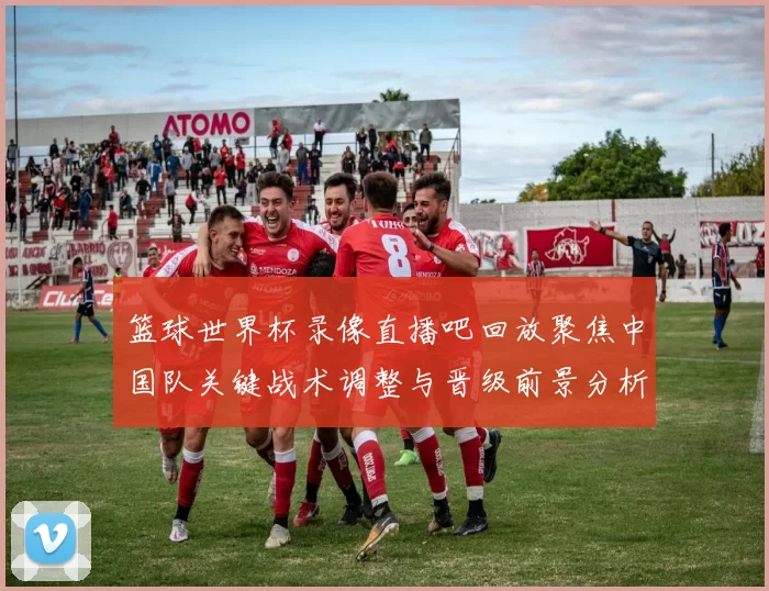 篮球世界杯录像直播吧回放聚焦中国队关键战术调整与晋级前景分析