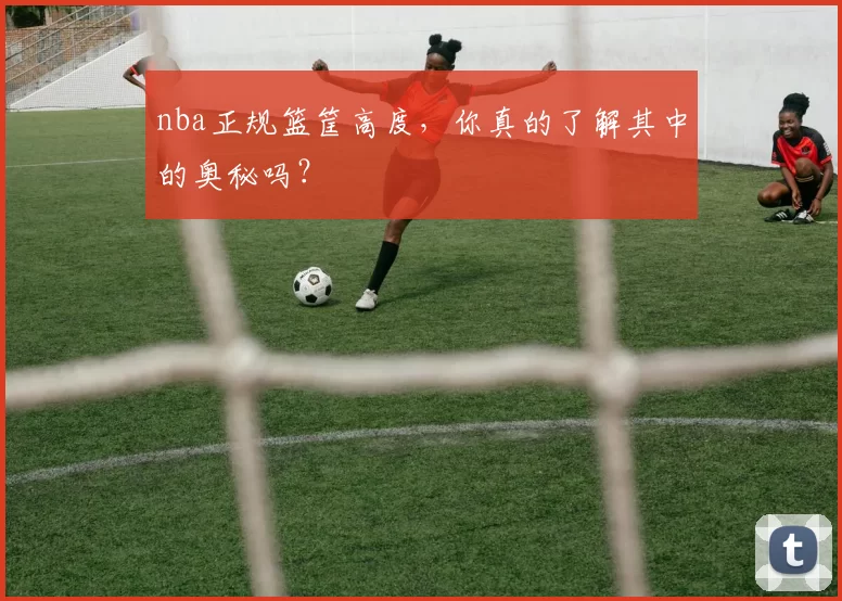nba正规篮筐高度，你真的了解其中的奥秘吗？