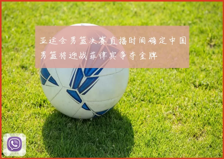 亚运会男篮决赛直播时间确定中国男篮将迎战菲律宾争夺金牌