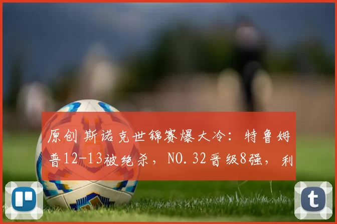 原创 斯诺克世锦赛爆大冷：特鲁姆普12-13被绝杀，NO.32晋级8强，利好吴宜泽