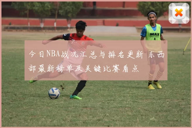 今日NBA战况汇总与排名更新 东西部最新榜单及关键比赛看点