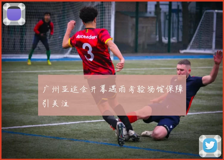 广州亚运会开幕遇雨考验场馆保障引关注