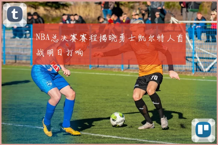 NBA总决赛赛程揭晓勇士凯尔特人首战明日打响