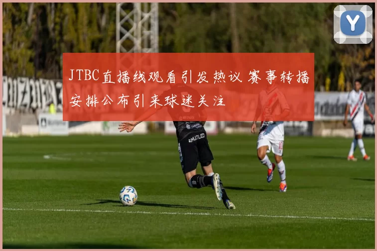 JTBC直播线观看引发热议 赛事转播安排公布引来球迷关注