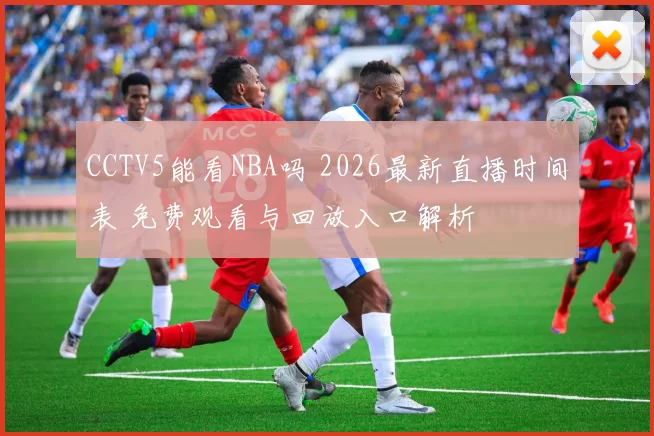 CCTV5能看NBA吗 2026最新直播时间表 免费观看与回放入口解析