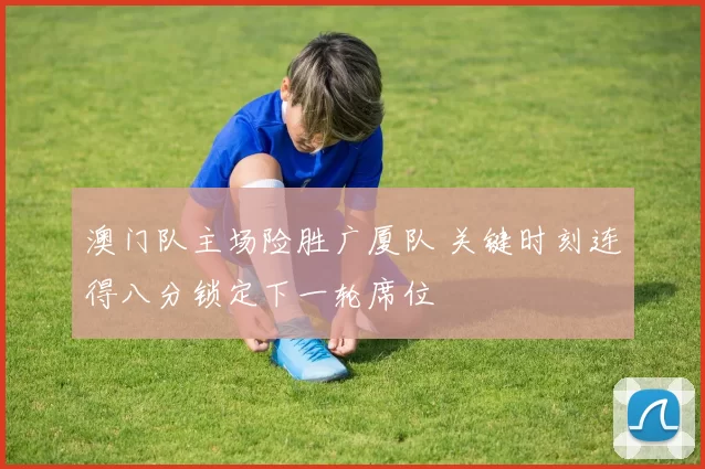 澳门队主场险胜广厦队 关键时刻连得八分锁定下一轮席位
