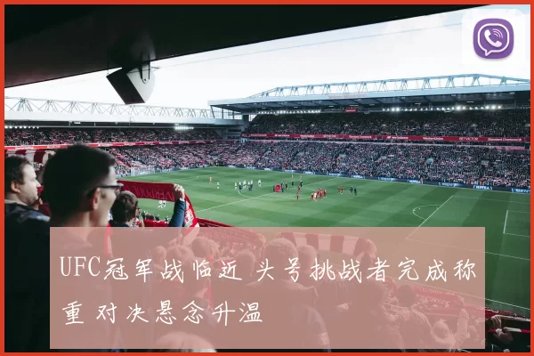 UFC冠军战临近 头号挑战者完成称重 对决悬念升温