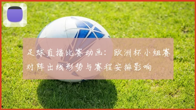 足球直播比赛动画:欧洲杯小组赛对阵出线形势与赛程安排影响