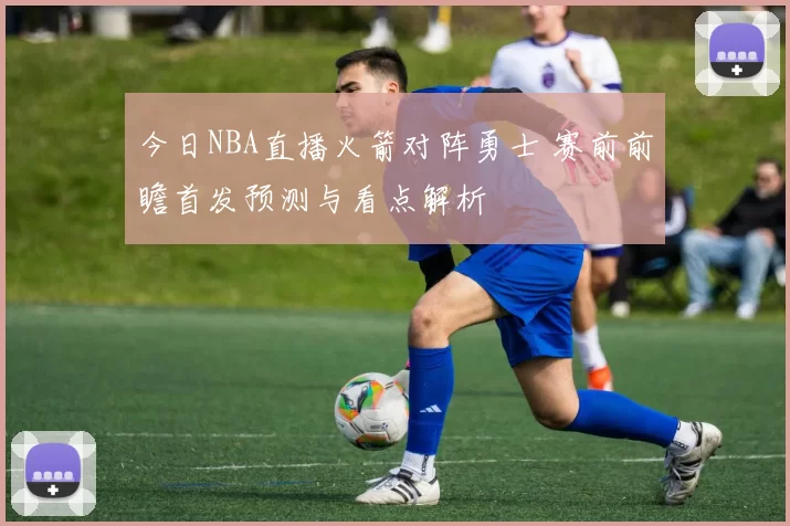 今日NBA直播火箭对阵勇士 赛前前瞻首发预测与看点解析