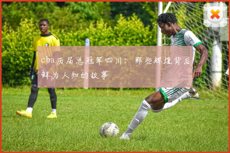 cba历届总冠军四川：那些辉煌背后鲜为人知的故事