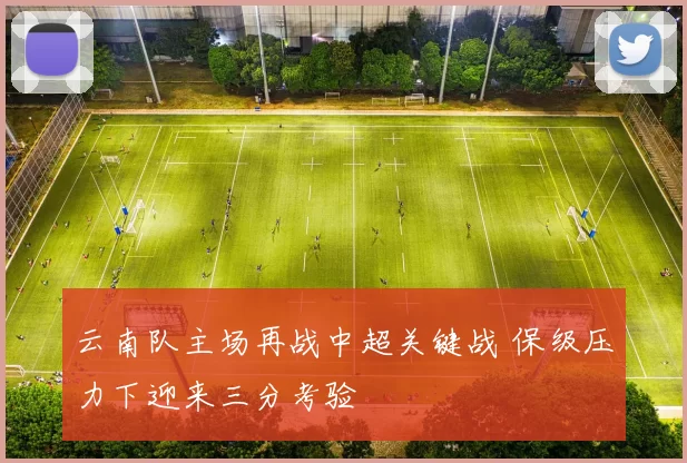 云南队主场再战中超关键战 保级压力下迎来三分考验