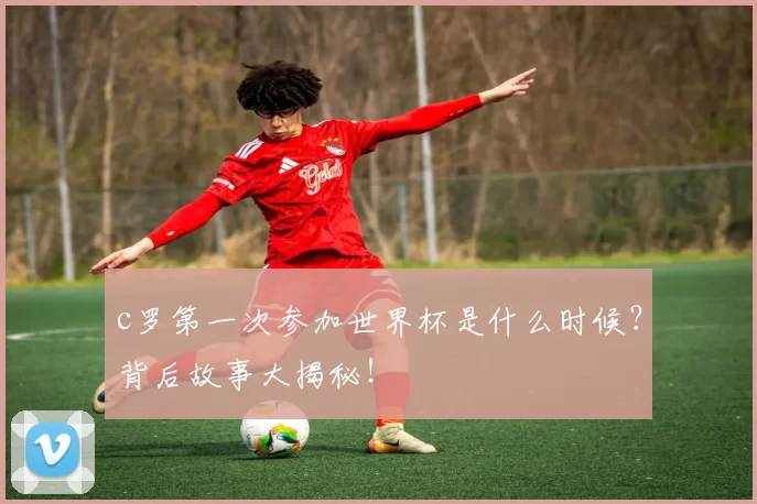 c罗第一次参加世界杯是什么时候？背后故事大揭秘！