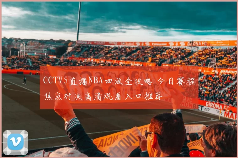 CCTV5直播NBA回放全攻略 今日赛程焦点对决高清观看入口推荐