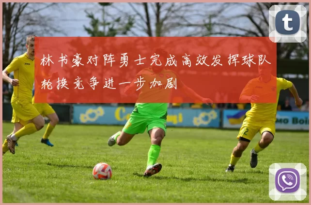 林书豪对阵勇士完成高效发挥球队轮换竞争进一步加剧