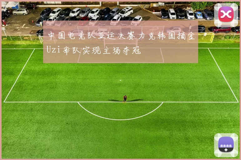 中国电竞队亚运决赛力克韩国摘金Uzi率队实现主场夺冠