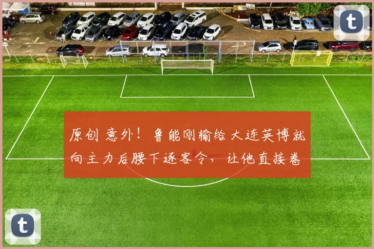 原创 意外！鲁能刚输给大连英博就向主力后腰下逐客令，让他直接卷铺盖离队