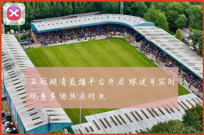 亚冠超清直播平台开启 球迷可实时观看多场焦点对决