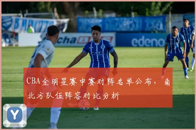 CBA全明星赛中赛对阵名单公布,南北方队伍阵容对比分析